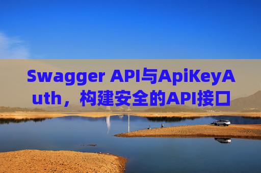 Swagger API与ApiKeyAuth，构建安全的API接口